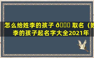 怎么给姓李的孩子 🐎 取名（姓李的孩子起名字大全2021年 🌴 ）